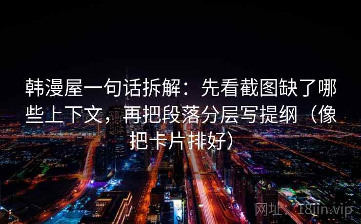 韩漫屋一句话拆解：先看截图缺了哪些上下文，再把段落分层写提纲（像把卡片排好）