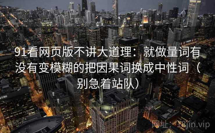 91看网页版不讲大道理：就做量词有没有变模糊的把因果词换成中性词（别急着站队）