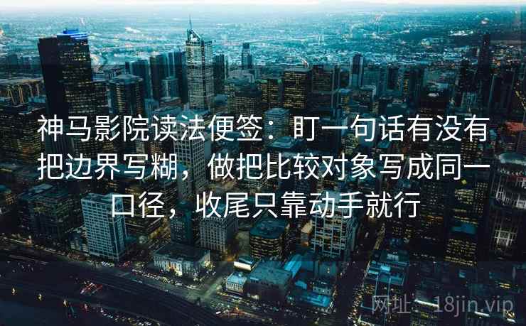 神马影院读法便签：盯一句话有没有把边界写糊，做把比较对象写成同一口径，收尾只靠动手就行