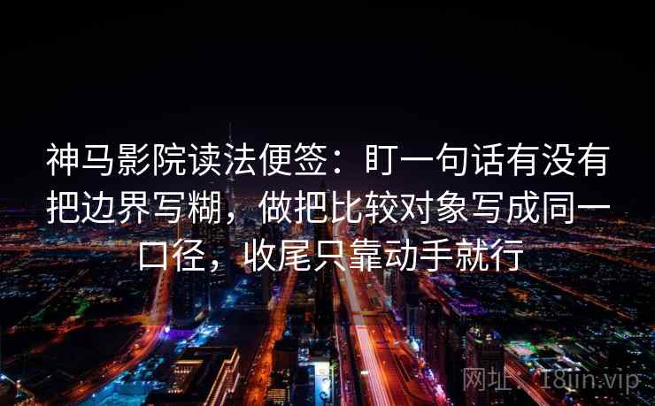神马影院读法便签：盯一句话有没有把边界写糊，做把比较对象写成同一口径，收尾只靠动手就行