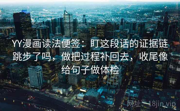 YY漫画读法便签：盯这段话的证据链跳步了吗，做把过程补回去，收尾像给句子做体检
