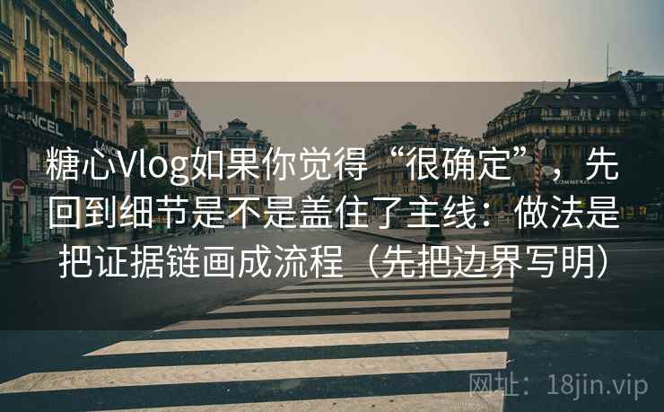 糖心Vlog如果你觉得“很确定”,先回到细节是不是盖住了主线:做法是把证据链画成流程(先把边界写明) 糖心Vlog如果你觉得“很确定”,先回到细节是不是盖住了主线:做法是把证据链画成流程(先把边界写明)