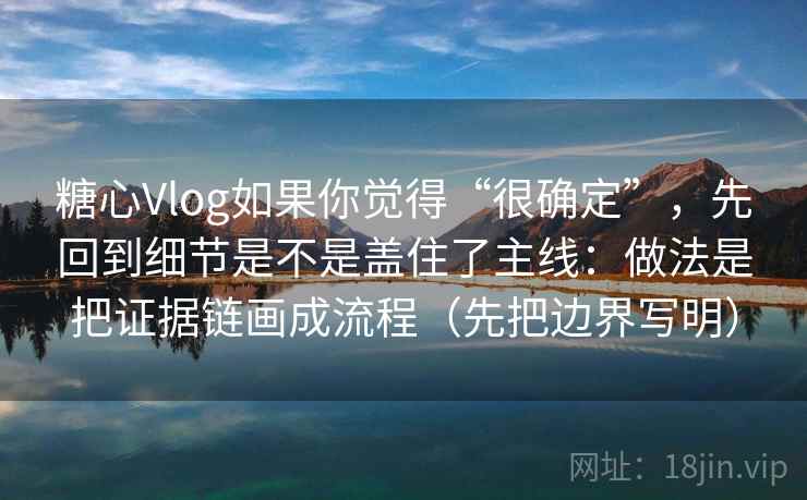 糖心Vlog如果你觉得“很确定”,先回到细节是不是盖住了主线:做法是把证据链画成流程(先把边界写明) 糖心Vlog如果你觉得“很确定”,先回到细节是不是盖住了主线:做法是把证据链画成流程(先把边界写明)