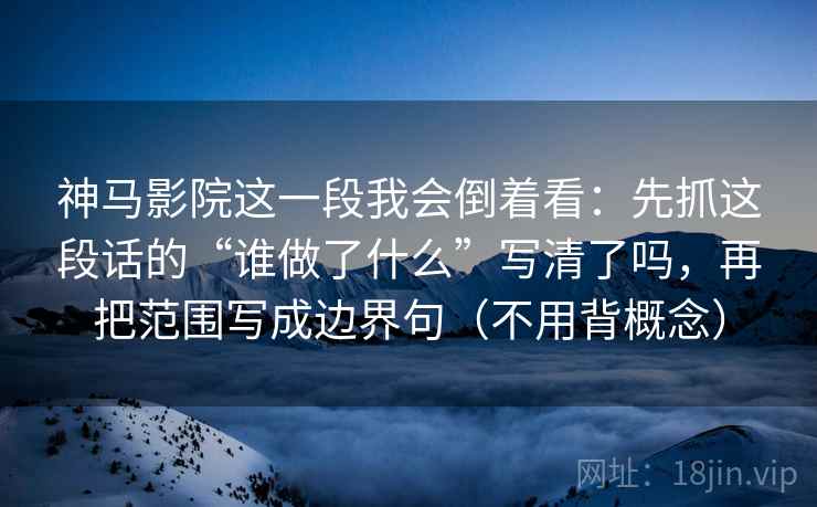 神马影院这一段我会倒着看：先抓这段话的“谁做了什么”写清了吗，再把范围写成边界句（不用背概念）