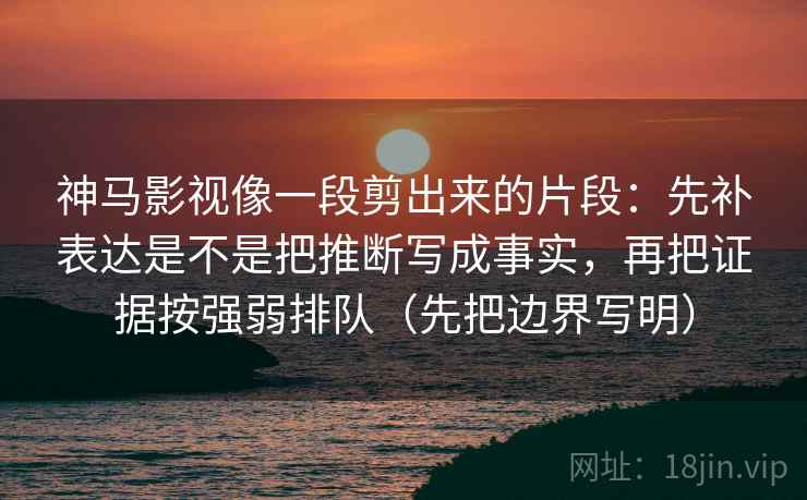 神马影视像一段剪出来的片段:先补表达是不是把推断写成事实,再把证据按强弱排队(先把边界写明) 神马影视像一段剪出来的片段:先补表达是不是把推断写成事实,再把证据按强弱排队(先把边界写明)