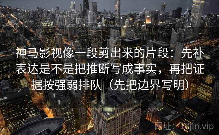 神马影视像一段剪出来的片段:先补表达是不是把推断写成事实,再把证据按强弱排队(先把边界写明) 神马影视像一段剪出来的片段:先补表达是不是把推断写成事实,再把证据按强弱排队(先把边界写明)