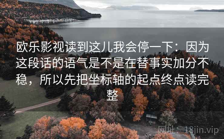欧乐影视读到这儿我会停一下:因为这段话的语气是不是在替事实加分不稳,所以先把坐标轴的起点终点读完整 欧乐影视读到这儿我会停一下:因为这段话的语气是不是在替事实加分不稳,所以先把坐标轴的起点终点读完整