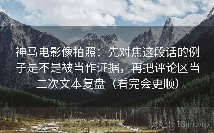 神马电影像拍照：先对焦这段话的例子是不是被当作证据，再把评论区当二次文本复盘（看完会更顺）