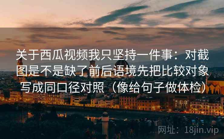 关于西瓜视频我只坚持一件事：对截图是不是缺了前后语境先把比较对象写成同口径对照（像给句子做体检）