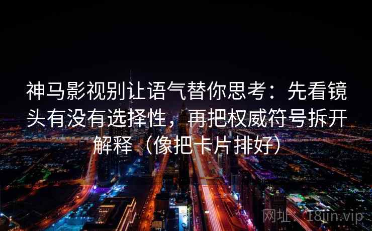 神马影视别让语气替你思考：先看镜头有没有选择性，再把权威符号拆开解释（像把卡片排好）