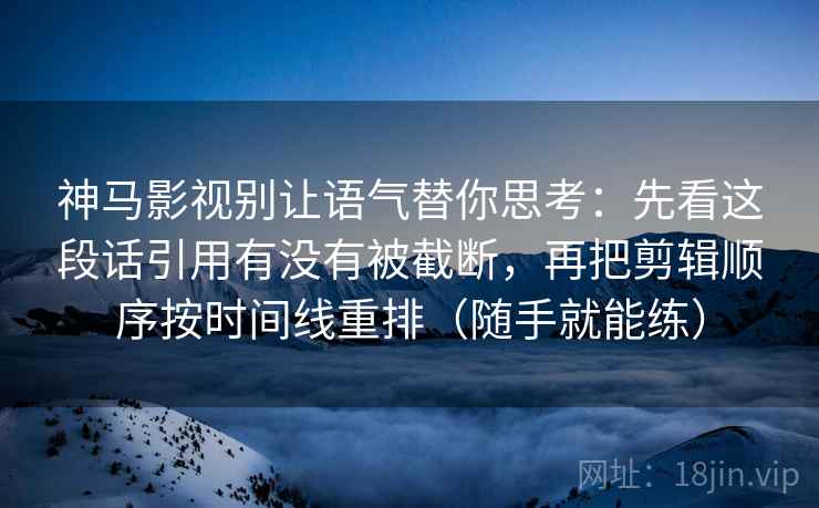 神马影视别让语气替你思考：先看这段话引用有没有被截断，再把剪辑顺序按时间线重排（随手就能练）