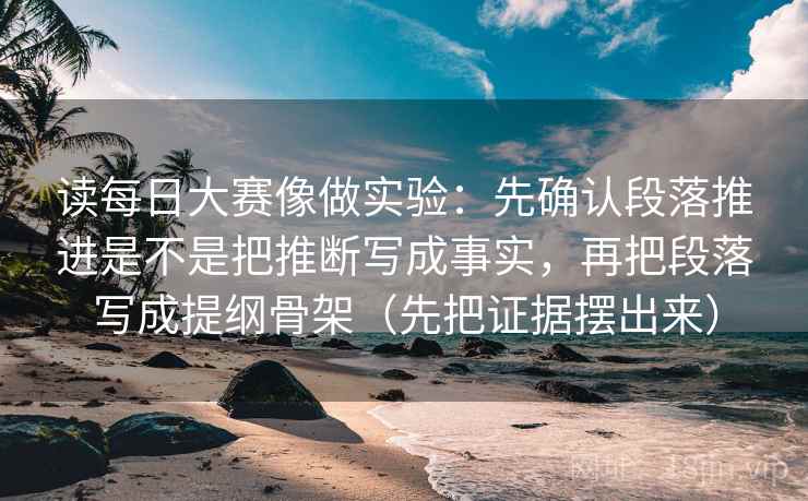 读每日大赛像做实验：先确认段落推进是不是把推断写成事实，再把段落写成提纲骨架（先把证据摆出来）