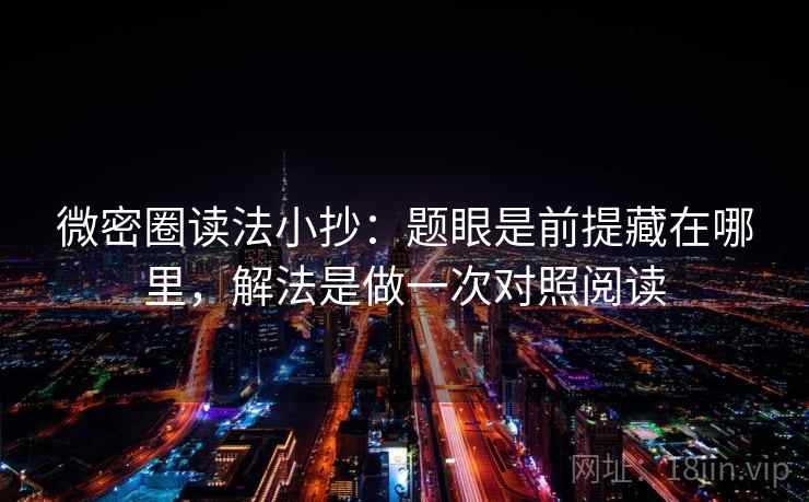微密圈读法小抄：题眼是前提藏在哪里，解法是做一次对照阅读