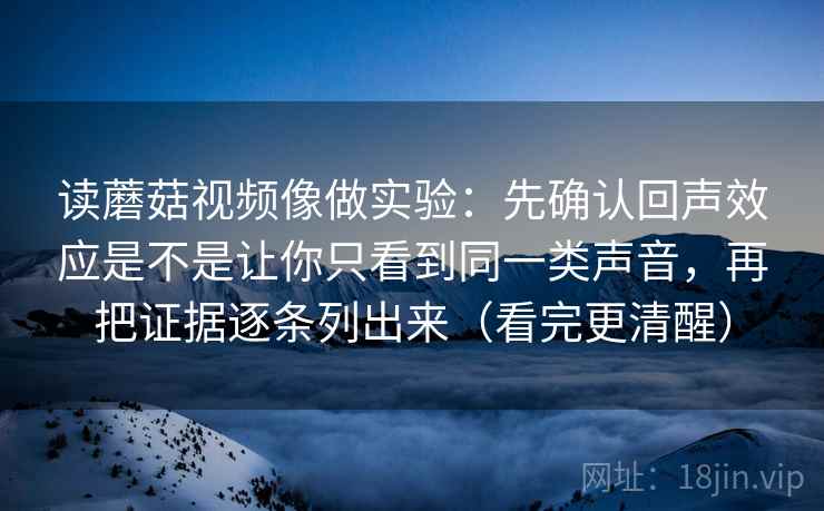 读蘑菇视频像做实验:先确认回声效应是不是让你只看到同一类声音,再把证据逐条列出来(看完更清醒) 读蘑菇视频像做实验:先确认回声效应是不是让你只看到同一类声音,再把证据逐条列出来(看完更清醒)