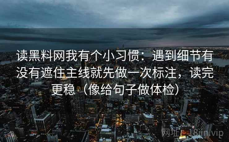 读黑料网我有个小习惯：遇到细节有没有遮住主线就先做一次标注，读完更稳（像给句子做体检）