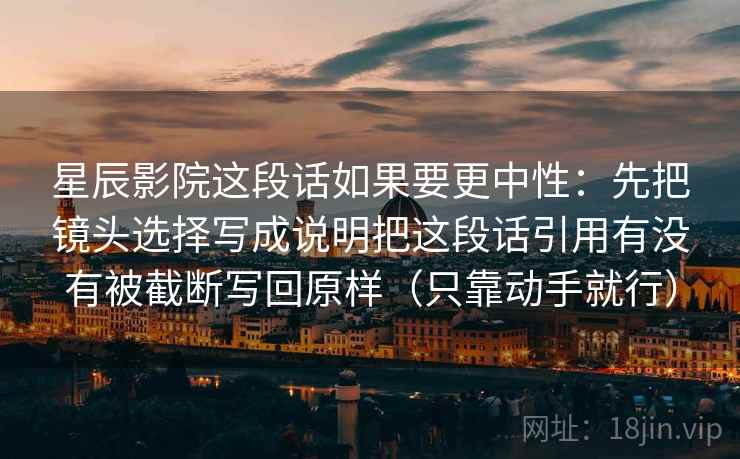 星辰影院这段话如果要更中性:先把镜头选择写成说明把这段话引用有没有被截断写回原样(只靠动手就行) 星辰影院这段话如果要更中性:先把镜头选择写成说明把这段话引用有没有被截断写回原样(只靠动手就行)