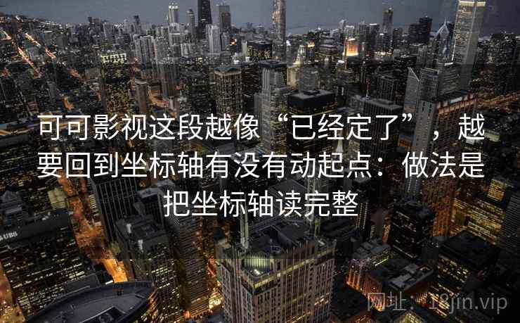 可可影视这段越像“已经定了”，越要回到坐标轴有没有动起点：做法是把坐标轴读完整