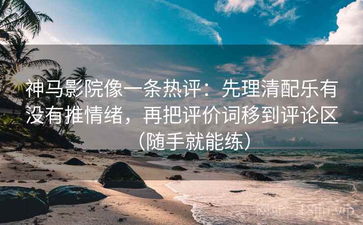 神马影院像一条热评：先理清配乐有没有推情绪，再把评价词移到评论区（随手就能练）