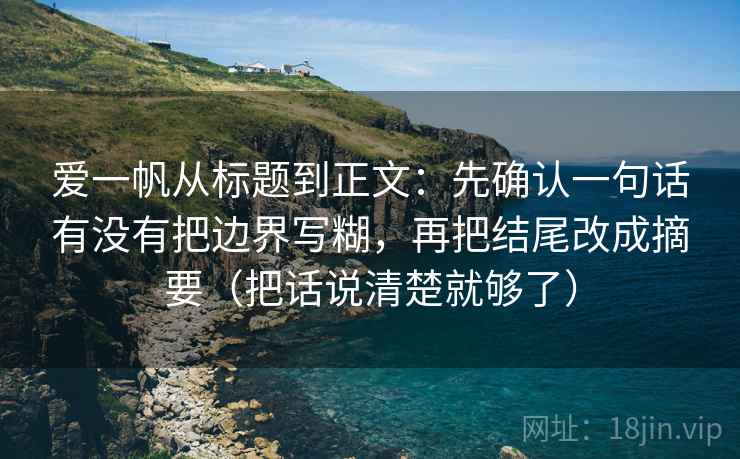 爱一帆从标题到正文：先确认一句话有没有把边界写糊，再把结尾改成摘要（把话说清楚就够了）