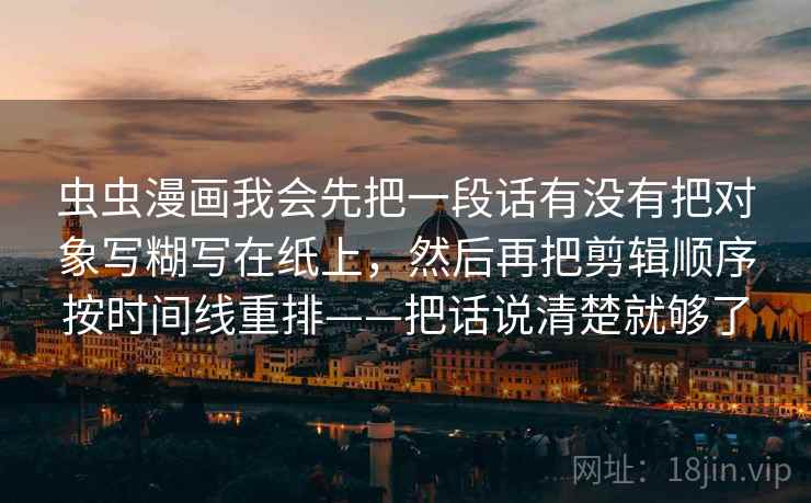 虫虫漫画我会先把一段话有没有把对象写糊写在纸上，然后再把剪辑顺序按时间线重排——把话说清楚就够了