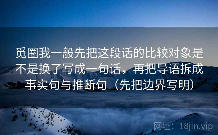 觅圈我一般先把这段话的比较对象是不是换了写成一句话,再把导语拆成事实句与推断句(先把边界写明) 觅圈我一般先把这段话的比较对象是不是换了写成一句话,再把导语拆成事实句与推断句(先把边界写明)