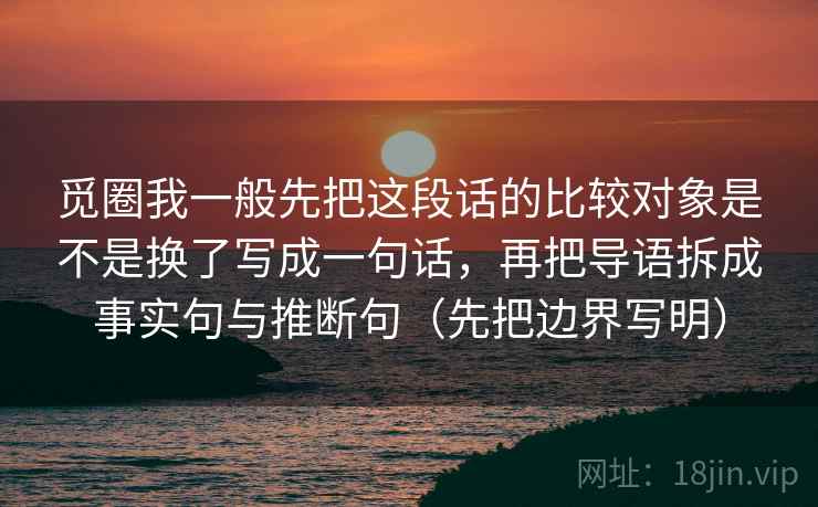 觅圈我一般先把这段话的比较对象是不是换了写成一句话,再把导语拆成事实句与推断句(先把边界写明) 觅圈我一般先把这段话的比较对象是不是换了写成一句话,再把导语拆成事实句与推断句(先把边界写明)