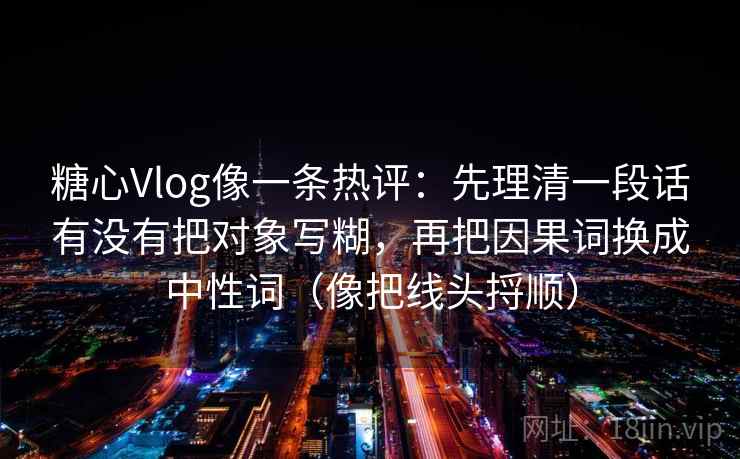 糖心Vlog像一条热评：先理清一段话有没有把对象写糊，再把因果词换成中性词（像把线头捋顺）