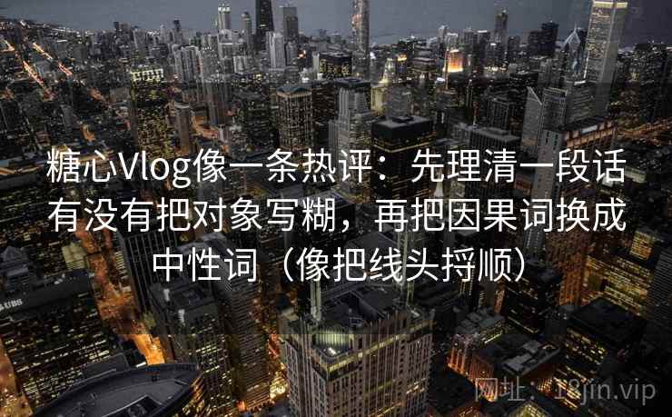 糖心Vlog像一条热评：先理清一段话有没有把对象写糊，再把因果词换成中性词（像把线头捋顺）
