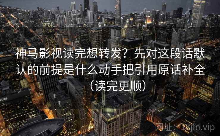 神马影视读完想转发？先对这段话默认的前提是什么动手把引用原话补全（读完更顺）