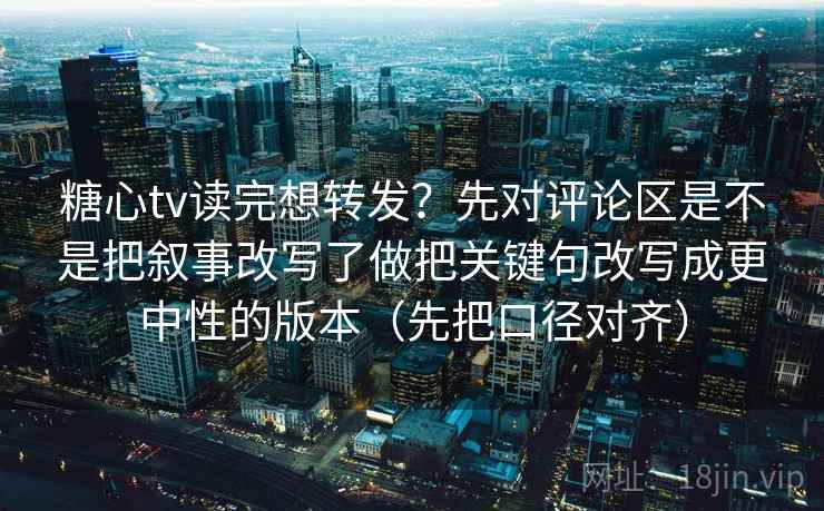 糖心tv读完想转发？先对评论区是不是把叙事改写了做把关键句改写成更中性的版本（先把口径对齐）