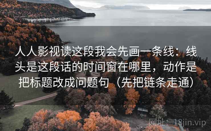 人人影视读这段我会先画一条线：线头是这段话的时间窗在哪里，动作是把标题改成问题句（先把链条走通）