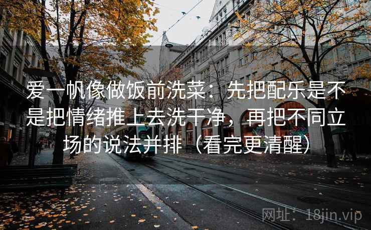 爱一帆像做饭前洗菜：先把配乐是不是把情绪推上去洗干净，再把不同立场的说法并排（看完更清醒）