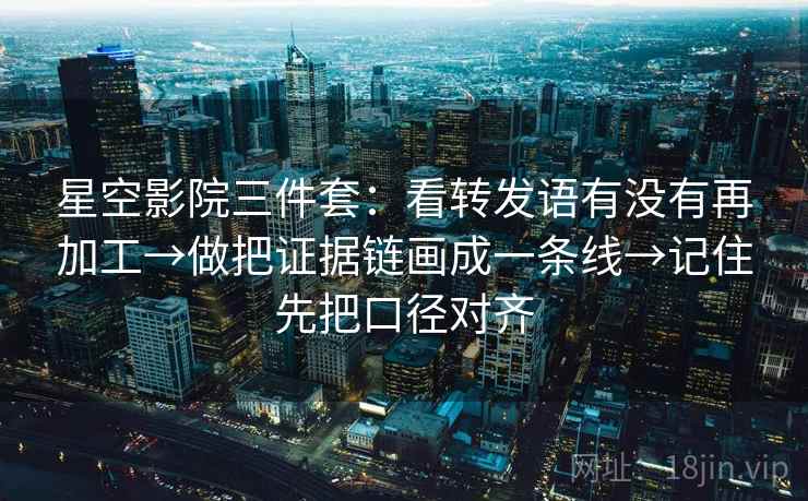星空影院三件套：看转发语有没有再加工→做把证据链画成一条线→记住先把口径对齐