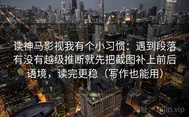 读神马影视我有个小习惯：遇到段落有没有越级推断就先把截图补上前后语境，读完更稳（写作也能用）