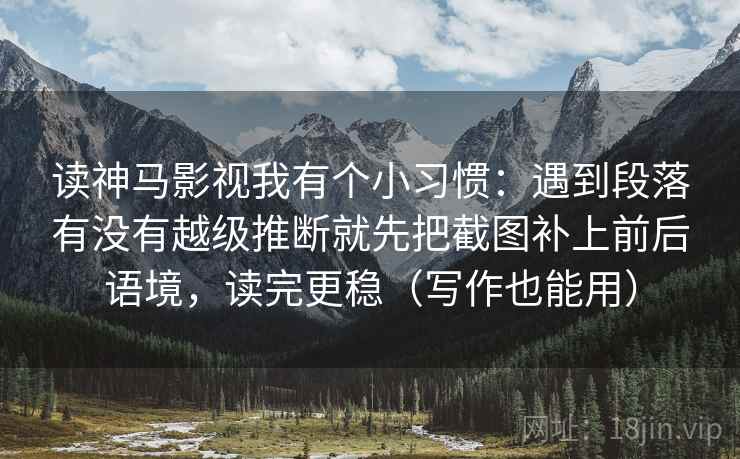 读神马影视我有个小习惯：遇到段落有没有越级推断就先把截图补上前后语境，读完更稳（写作也能用）