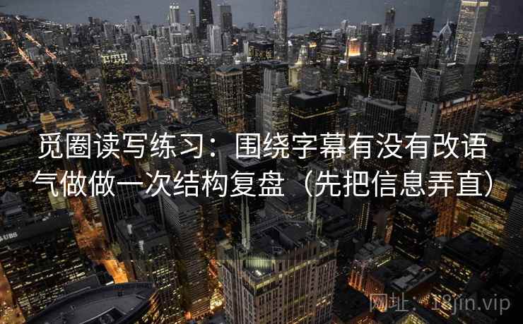 觅圈读写练习：围绕字幕有没有改语气做做一次结构复盘（先把信息弄直）