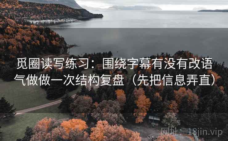 觅圈读写练习：围绕字幕有没有改语气做做一次结构复盘（先把信息弄直）