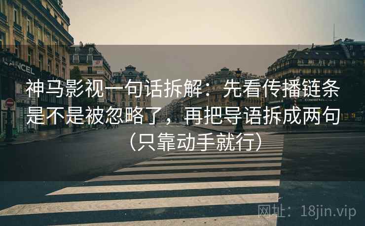 神马影视一句话拆解：先看传播链条是不是被忽略了，再把导语拆成两句（只靠动手就行）