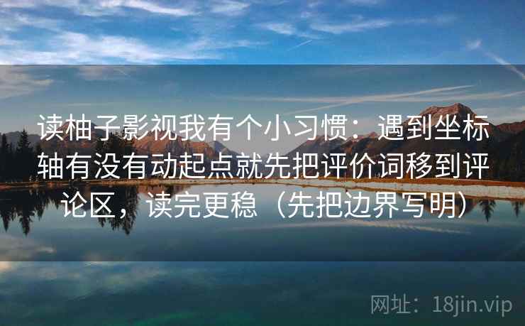 读柚子影视我有个小习惯：遇到坐标轴有没有动起点就先把评价词移到评论区，读完更稳（先把边界写明）