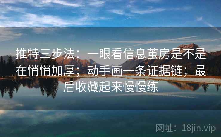 推特三步法：一眼看信息茧房是不是在悄悄加厚；动手画一条证据链；最后收藏起来慢慢练