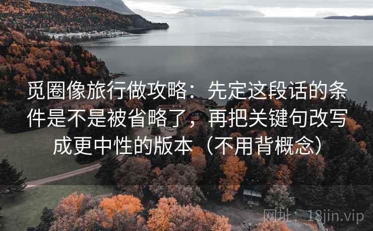 觅圈像旅行做攻略：先定这段话的条件是不是被省略了，再把关键句改写成更中性的版本（不用背概念）