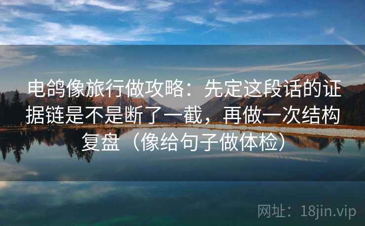电鸽像旅行做攻略：先定这段话的证据链是不是断了一截，再做一次结构复盘（像给句子做体检）