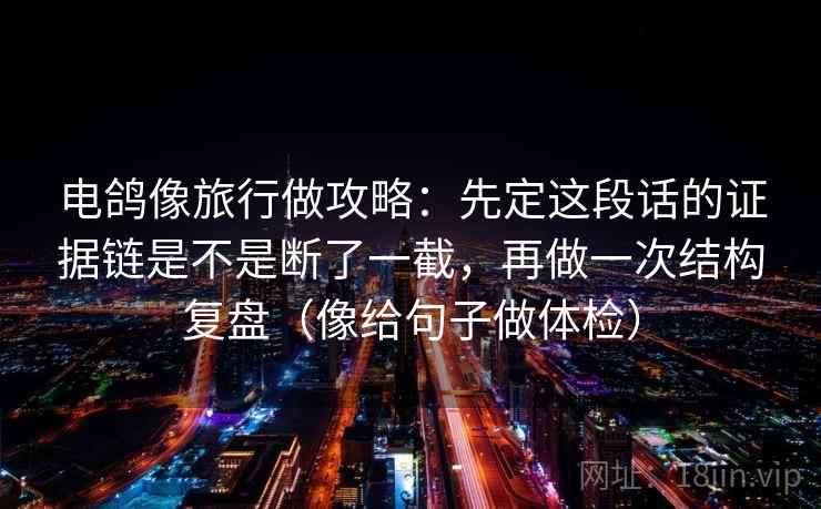 电鸽像旅行做攻略：先定这段话的证据链是不是断了一截，再做一次结构复盘（像给句子做体检）