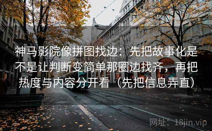 神马影院像拼图找边:先把故事化是不是让判断变简单那圈边找齐,再把热度与内容分开看(先把信息弄直) 神马影院像拼图找边:先把故事化是不是让判断变简单那圈边找齐,再把热度与内容分开看(先把信息弄直)