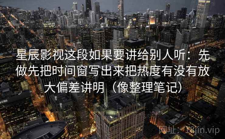 星辰影视这段如果要讲给别人听:先做先把时间窗写出来把热度有没有放大偏差讲明(像整理笔记) 星辰影视这段如果要讲给别人听:先做先把时间窗写出来把热度有没有放大偏差讲明(像整理笔记)