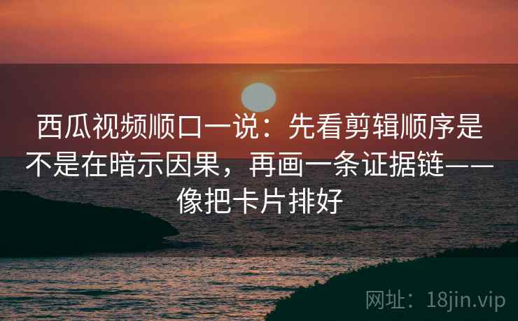 西瓜视频顺口一说:先看剪辑顺序是不是在暗示因果,再画一条证据链——像把卡片排好 西瓜视频顺口一说:先看剪辑顺序是不是在暗示因果,再画一条证据链——像把卡片排好