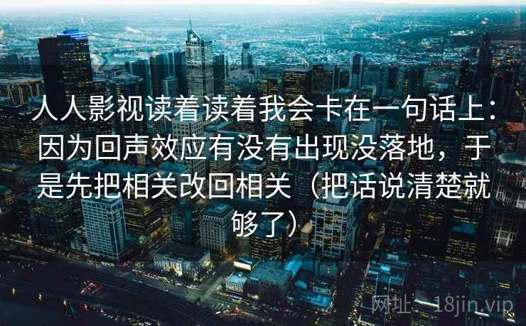 人人影视读着读着我会卡在一句话上:因为回声效应有没有出现没落地,于是先把相关改回相关(把话说清楚就够了) 人人影视读着读着我会卡在一句话上:因为回声效应有没有出现没落地,于是先把相关改回相关(把话说清楚就够了)