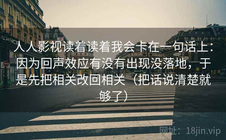 人人影视读着读着我会卡在一句话上:因为回声效应有没有出现没落地,于是先把相关改回相关(把话说清楚就够了) 人人影视读着读着我会卡在一句话上:因为回声效应有没有出现没落地,于是先把相关改回相关(把话说清楚就够了)