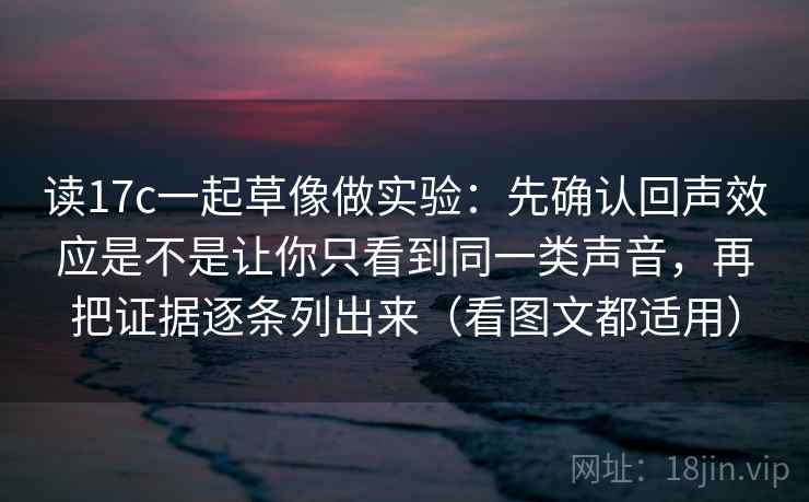 读17c一起草像做实验:先确认回声效应是不是让你只看到同一类声音,再把证据逐条列出来(看图文都适用) 读17c一起草像做实验:先确认回声效应是不是让你只看到同一类声音,再把证据逐条列出来(看图文都适用)