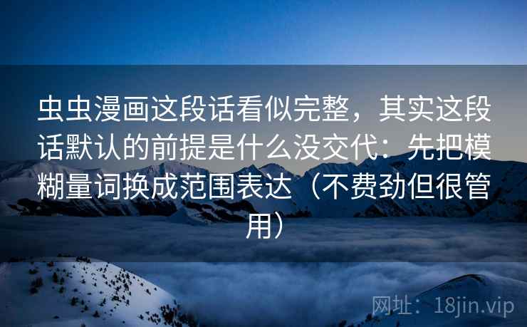 虫虫漫画这段话看似完整,其实这段话默认的前提是什么没交代:先把模糊量词换成范围表达(不费劲但很管用) 虫虫漫画这段话看似完整,其实这段话默认的前提是什么没交代:先把模糊量词换成范围表达(不费劲但很管用)